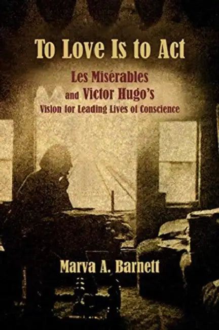 To Love Is to ACT: Les Misérables and Victor Hugo's Vision for Leading Lives of Conscience by Marva A. Barnett, Alain Boublil, Claude-Michel Schönberg