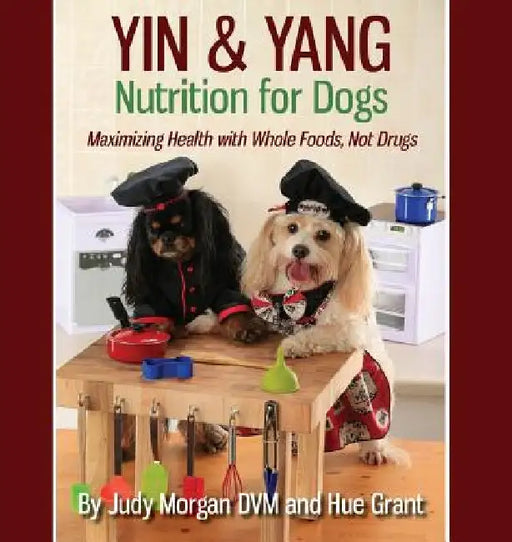 Yin & Yang Nutrition for Dogs: Maximizing Health with Whole Foods, Not Drugs by Judy Morgan DVM