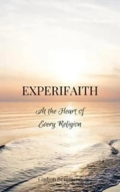 Experifaith: At the Heart of Every Religion; An Experiential Approach to Individual Spirituality and Improved Interfaith Relations by Gudjon Bergmann