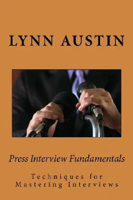 Press Interview Fundamentals: Techniques for Mastering Interviews by Lynn Austin