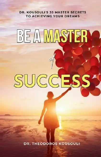 Be A Master Of Success: Dr. Kousouli's 33 Master Secrets To Achieving Your Dreams by Theodoros Kousouli