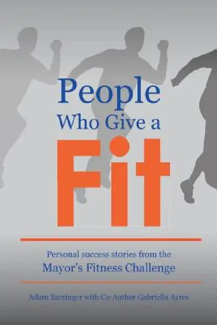 People Who Give a Fit: Personal Success Stories from the Mayor's Fitness Challenge by Adam Barringer, Gabriella Ayres