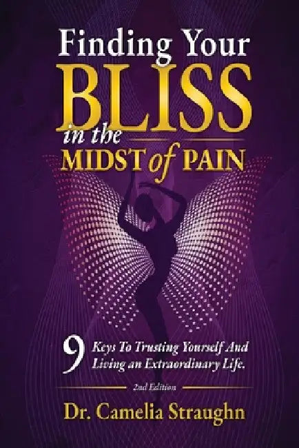 Finding Your BLISS in the Midst of Pain: 9 Keys to Trusting Yourself and Living an Extraordinary Life, by Camelia Straughn