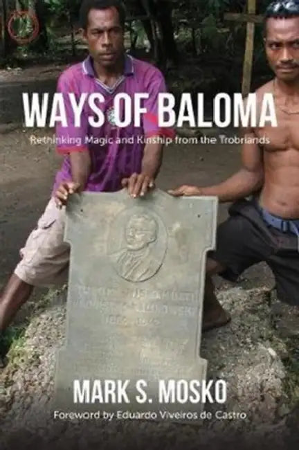 Ways of Baloma: Rethinking Magic and Kinship from the Trobriands by Mark S. Mosko