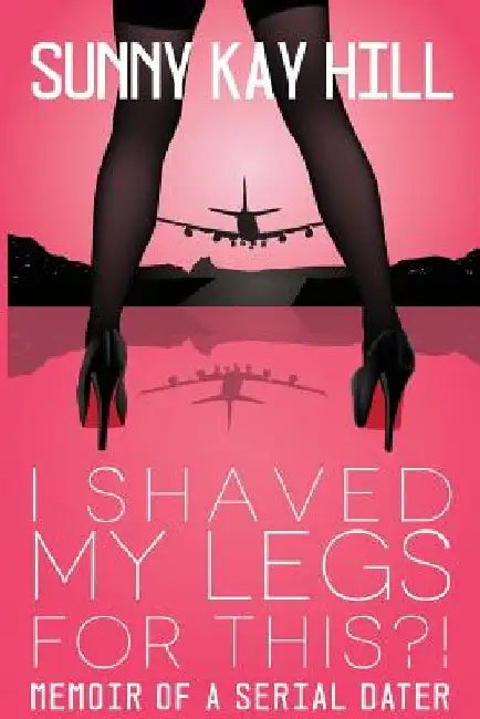 I Shaved My Legs for THIS?!: Memoir of a Serial Dater by Sunny Kay Hill