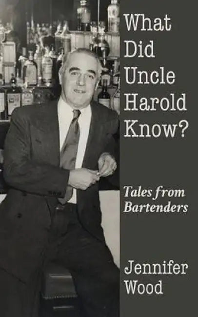 What Did Uncle Harold Know?: Tales from Bartenders by Jennifer Wood