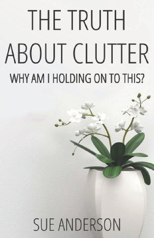 The Truth About Clutter: Why Am I Holding On To This? by Sue Anderson Cpo