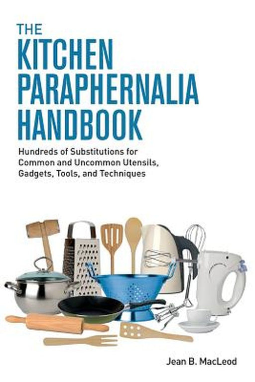 The Kitchen Paraphernalia Handbook: Hundreds of Substitutions for Common and Uncommon Utensils, Gadgets, Tools, and Techniques by Jean B. MacLeod