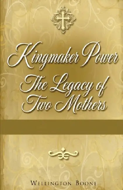 Kingmaker Power: The Legacy of Two Mothers by Wellington Boone