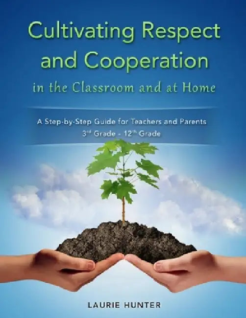 Cultivating Respect and Cooperation in the Classroom and at Home: A Step-by-Step Guide for Teachers and Parents, 3rd Grade - 12th Grade by Laurie Hunter