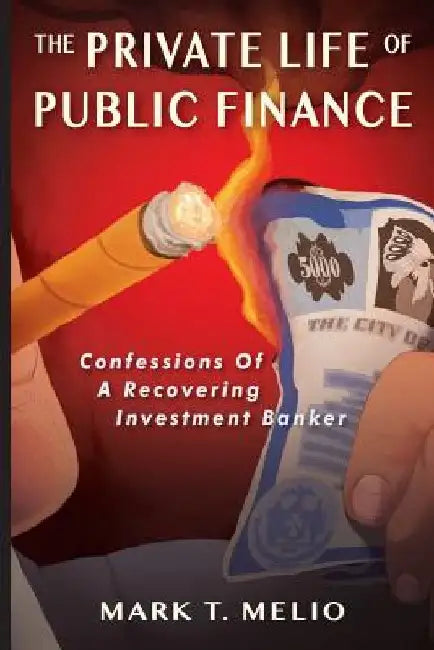 The Private Life of Public Finance: Confessions of a Recovering Investment Banker by Mark T. Melio