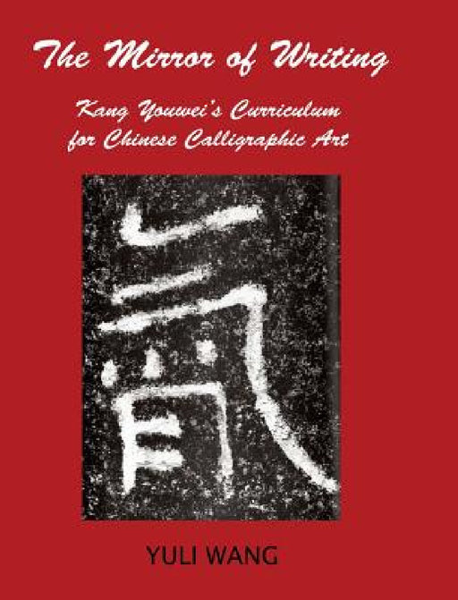 The Mirror of Writing: Kang Youwei's Curriculum for Chinese Calligraphy Art by Yuli Wang