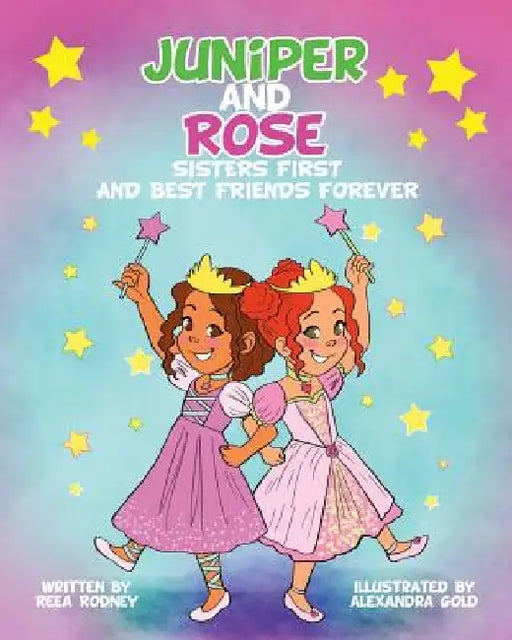 Juniper and Rose: Sisters First, and Best Friends Forever by Alexandra Gold