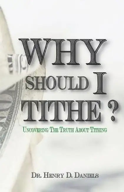 Why Should I Tithe?: Uncovering the Truth about Tithing by Henry D. Daniels