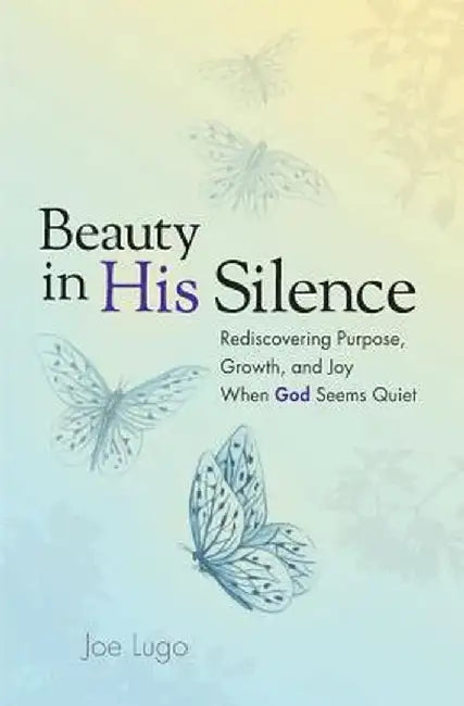 Beauty in His Silence: Rediscovering Purpose, Growth, and Joy When God Seems Quiet by Joe Lugo