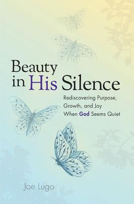 Beauty in His Silence: Rediscovering Purpose, Growth, and Joy When God Seems Quiet by Joe Lugo