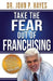 Take the Fear Out of Franchising by John P. Hayes