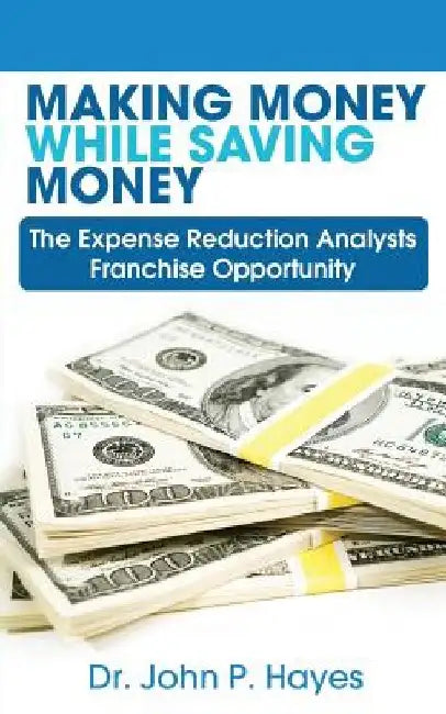 Making Money While Saving Money: The Expense Reduction Analysts Franchise Opportunity by Dr John P. Hayes