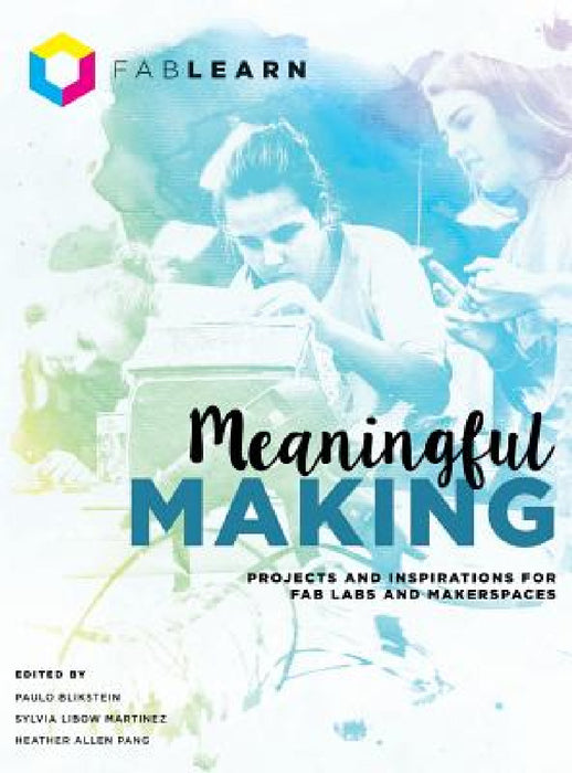 Meaningful Making: Projects and Inspirations for Fab Labs and Makerspaces by Paulo Blikstein, Sylvia Libow Martinez, Heather Allen Pang
