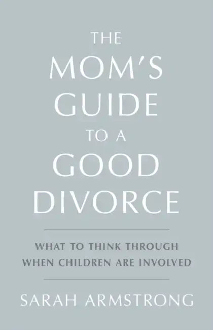 The Mom's Guide to a Good Divorce: What to Think Through When Children Are Involved by Sarah Armstrong