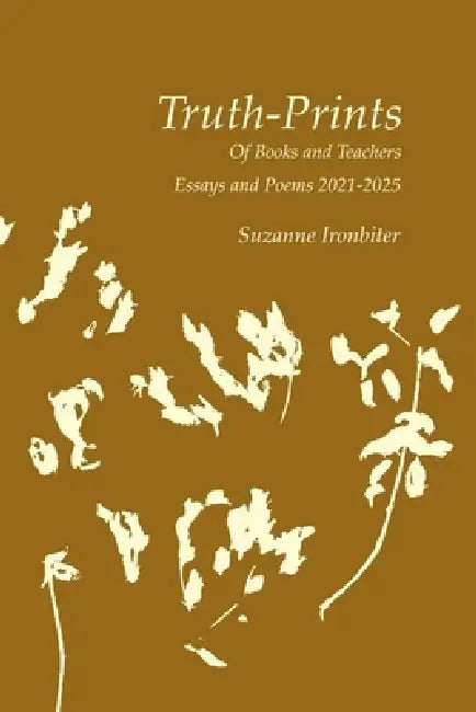 Truth-Prints: Of Books and Teachers, Essays and Poems 2021-2025 by Suzanne Ironbiter