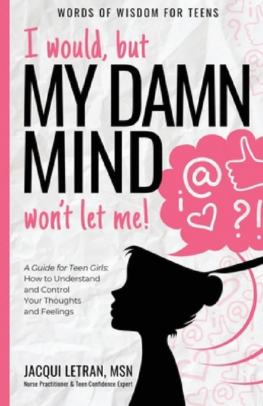 I would, but MY DAMN MIND won't let me!: A Guide for Teen Girls: How to Understand and Control Your Thoughts and Feelings by Jacqui Letran