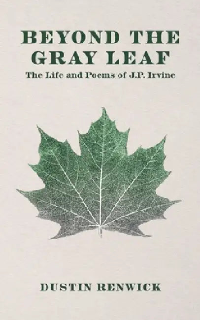 Beyond the Gray Leaf: The Life and Poems of J.P. Irvine by Dustin Renwick