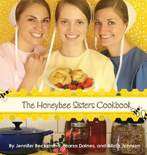 The Honeybee Sisters Cookbook by Jennifer Beckstrand, Tearsa Daines, Alicia Johnson
