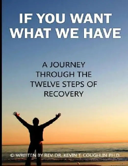 If You Want What We Have: A Journey Through the Twelve Steps of Recovery by Kevin T. Coughlin