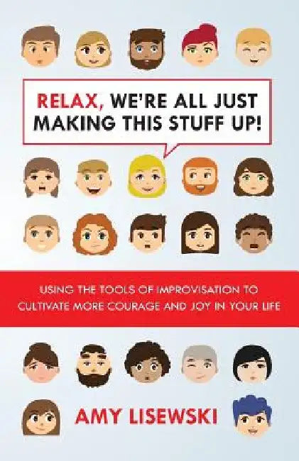 Relax, We're All Just Making This Stuff Up!: Using the tools of improvisation to cultivate more courage and joy in your life by Amy Lisewski