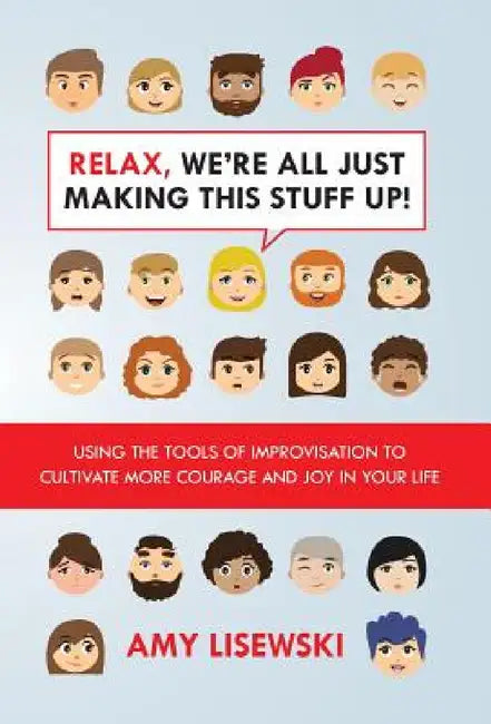 Relax, We're All Just Making This Stuff Up!: Using the tools of improvisation to cultivate more courage and joy in your life by Amy Lisewksi