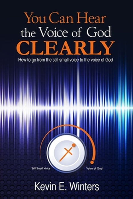 You Can Hear the Voice of God Clearly: How to Go from the Still Small Voice to the Voice of God by Winters, Kevin