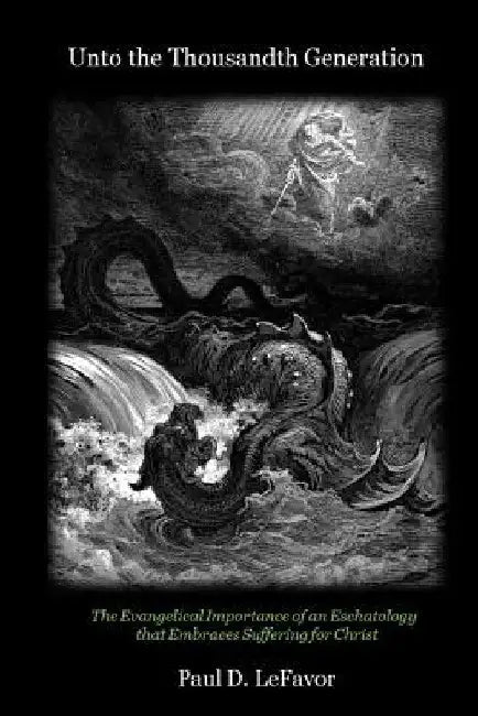 Unto the Thousandth Generation: The Evangelical Importance of an Eschatology that Embraces Suffering for Christ by Paul D. Lefavor