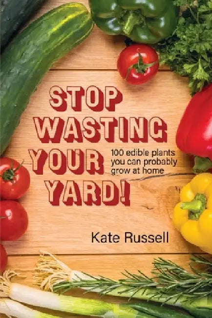 Stop Wasting Your Yard!: 100 Edible Plants You Can Probably Grow at Home by Kate Russell