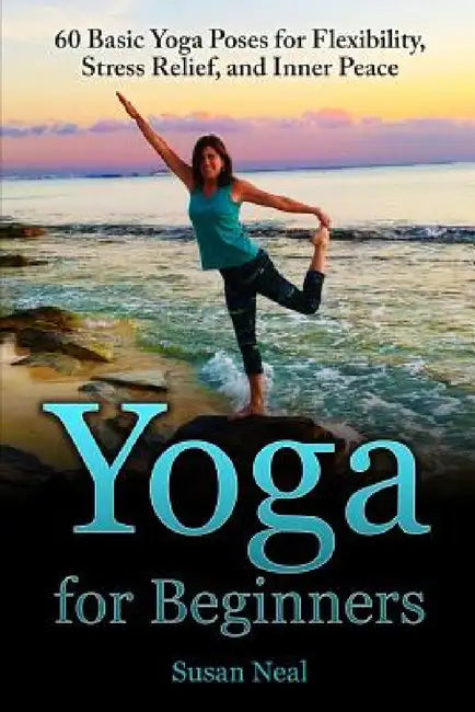 Yoga for Beginners: 60 Basic Yoga Poses for Flexibility, Stress Relief, and Inner Peace by Susan Neal