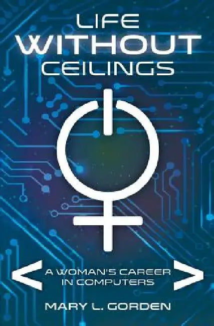 Life Without Ceilings: A Woman's Career in Computers by Mary L. Gorden