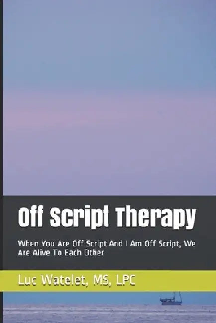 Off Script Therapy: When You Are Off Script And I Am Off Script, We Are Alive To Each Other by Luc Watelet