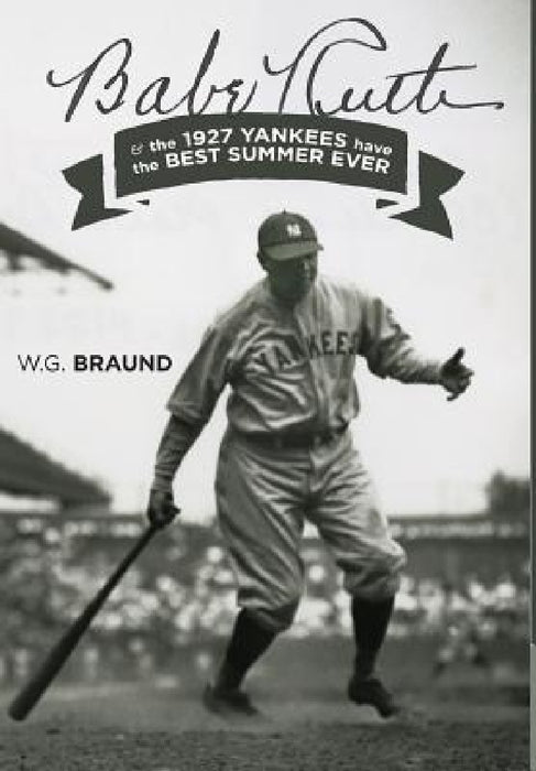 Babe Ruth: & the 1927 Yankees have the Best Summer Ever by W. G. Braund