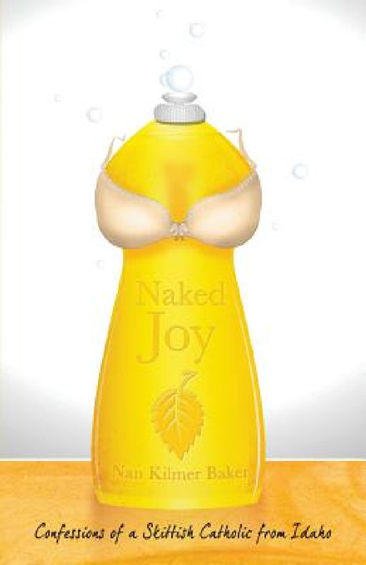 Naked Joy: Confessions of a Skittish Catholic from Idaho by Nan Kilmer Baker