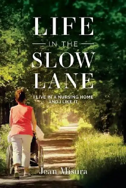 Life in the Slow Lane: I Live in a Nursing Home and I Like It by Jean Misura