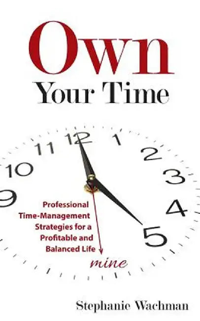 Own Your Time: Professional Time-Management Strategies for a Profitable and Balanced Life by Stephanie Wachman