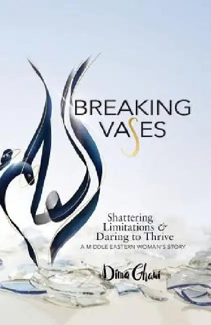 Breaking Vases: Shattering Limitations & Daring to Thrive: A Middle Eastern Woman's Story by Dima Ghawi