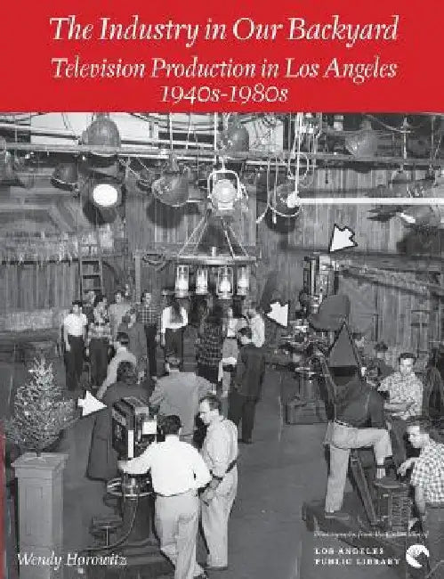 The Industry in Our Backyard: Television Production in Los Angeles 1940s-1980s by Wendy Horowitz