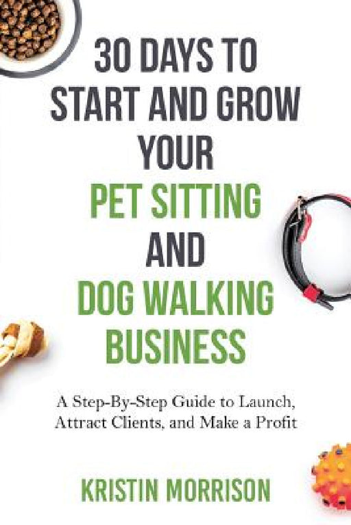30 Days To Start and Grow Your Pet Sitting and Dog Walking Business: A Step-By-Step Guide to Launch, Attract Clients, and Make a Profit by Kristin Morrison