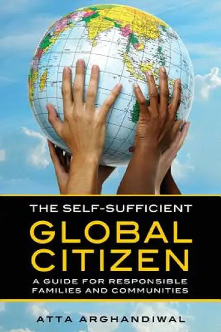 The Self-Sufficient Global Citizen: A Guide for Responsible Families and Communities by Atta Arghandiwal