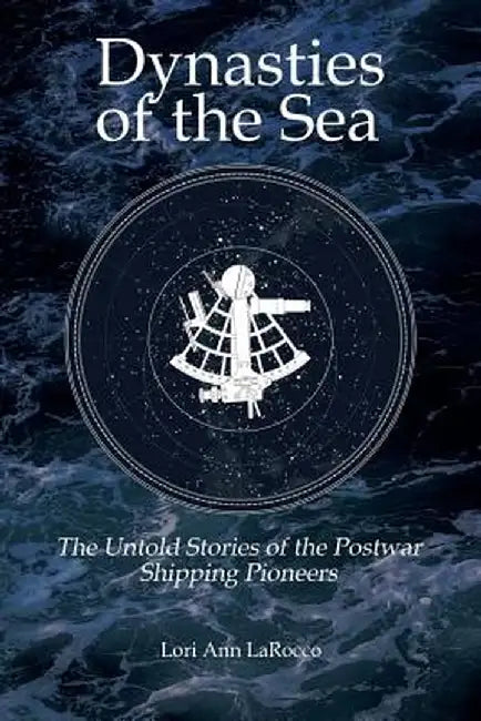 Dynasties of the Sea: The Untold Stories of the Postwar Shipping Pioneers by Lori Ann Larocco