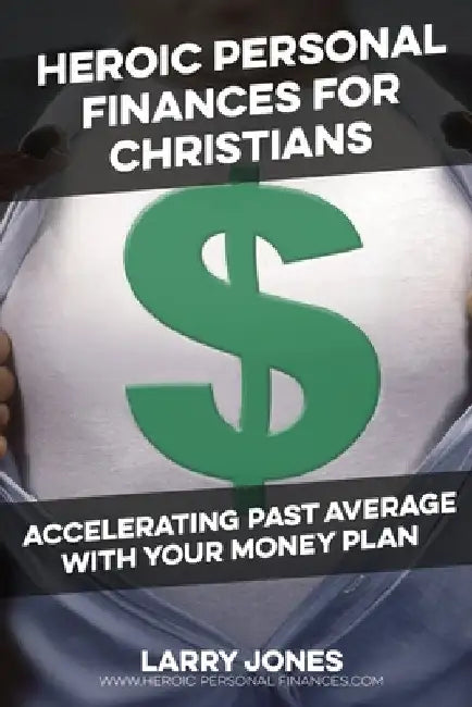 Heroic Personal Finances for Christians: Accelerating Past Average With Your Money Plan by Larry W. Jones