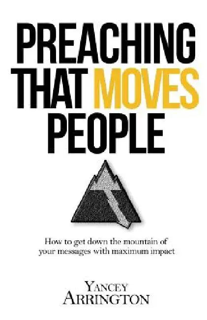 Preaching That Moves People: How To Get Down the Mountain of Your Messages with Maximum Impact by Yancey Arrington
