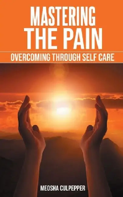 Mastering the Pain: Overcoming Through Self Care: Overcoming Through Self Care by Meosha Culpepper