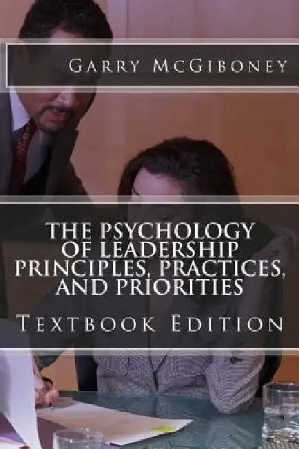 The Psychology of Leadership Principles, Practices, and Priorities: Textbook Edition by Garry W. McGiboney